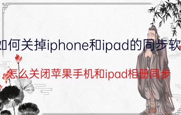 如何关掉iphone和ipad的同步软件 怎么关闭苹果手机和ipad相册同步？